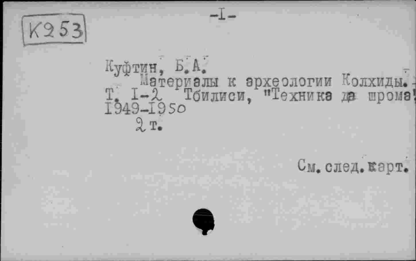 ﻿
-I-
Куфтин, Б.A.
Материалы к археологии Колхиды. Т. 1-1 Тбилиси, ’’Техника & крона I §49-19 So
1т.
См. след. карт.